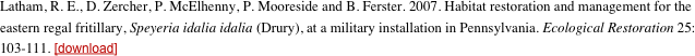 Latham, R. E., D. Zercher, P. McElhenny, P. Mooreside and B. Ferster. 2007. Habitat restoration and management for the eastern regal fritillary, Speyeria idalia idalia (Drury), at a military installation in Pennsylvania. Ecological Restoration 25: 103-111. [download]